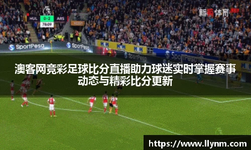 澳客网竞彩足球比分直播助力球迷实时掌握赛事动态与精彩比分更新
