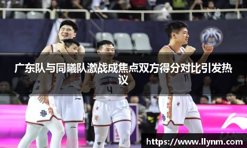广东队与同曦队激战成焦点双方得分对比引发热议