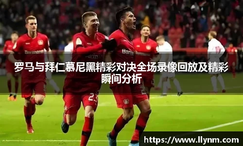 罗马与拜仁慕尼黑精彩对决全场录像回放及精彩瞬间分析