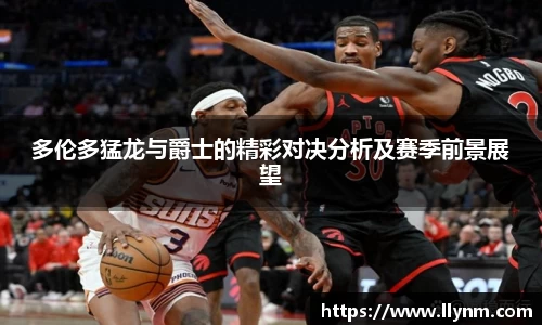 多伦多猛龙与爵士的精彩对决分析及赛季前景展望
