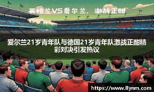 爱尔兰21岁青年队与德国21岁青年队激战正酣精彩对决引发热议