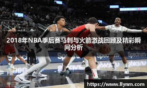 2018年NBA季后赛马刺与火箭激战回顾及精彩瞬间分析