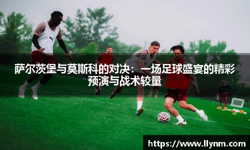 萨尔茨堡与莫斯科的对决：一场足球盛宴的精彩预演与战术较量