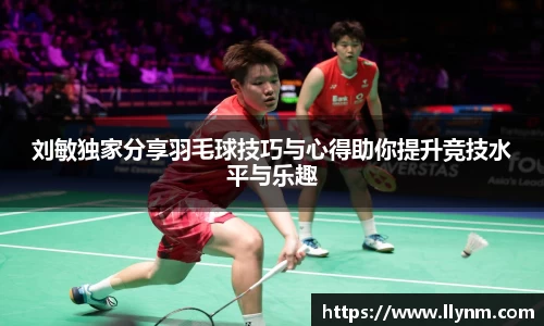 刘敏独家分享羽毛球技巧与心得助你提升竞技水平与乐趣