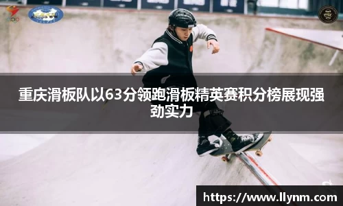 重庆滑板队以63分领跑滑板精英赛积分榜展现强劲实力